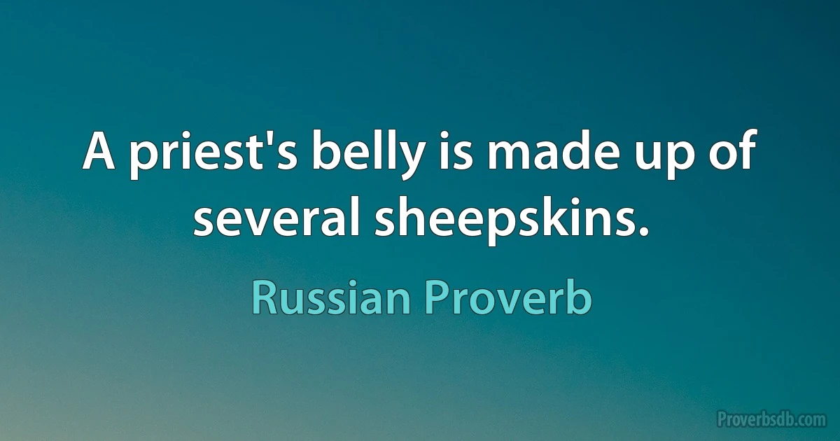 A priest's belly is made up of several sheepskins. (Russian Proverb)