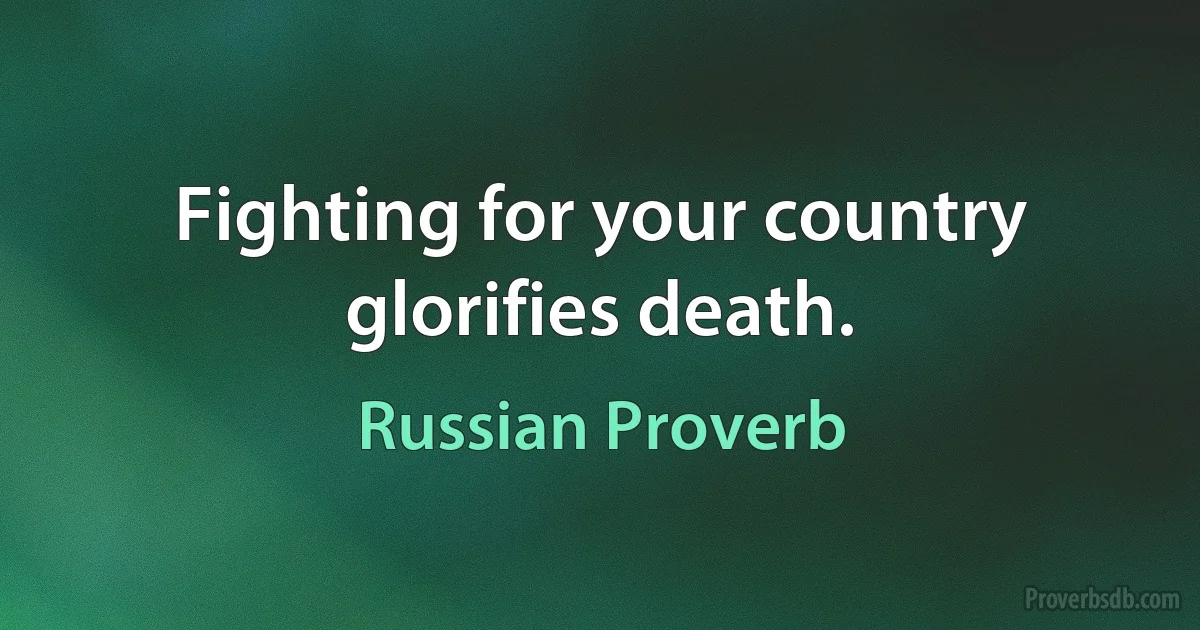 Fighting for your country glorifies death. (Russian Proverb)