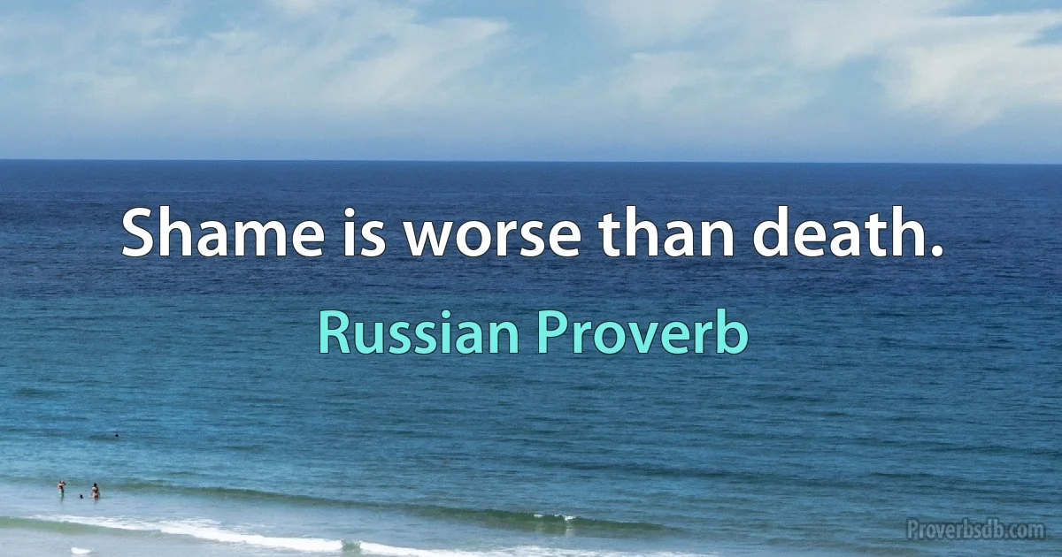 Shame is worse than death. (Russian Proverb)