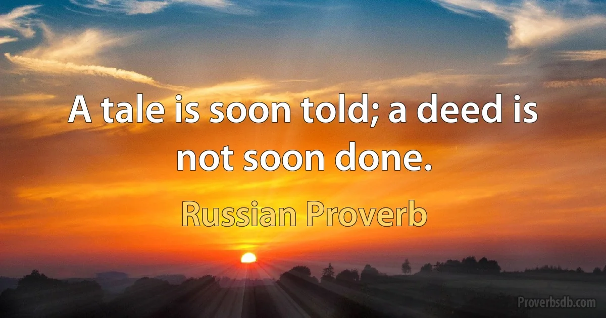 A tale is soon told; a deed is not soon done. (Russian Proverb)