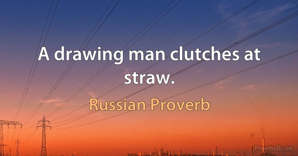 A drawing man clutches at straw. (Russian Proverb)