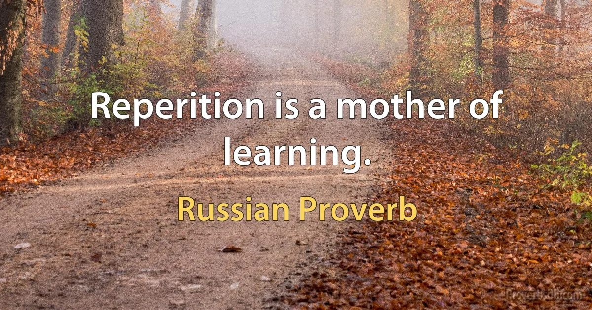 Reperition is a mother of learning. (Russian Proverb)