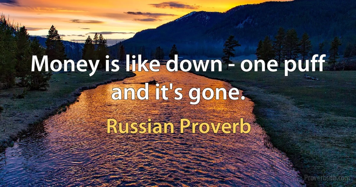 Money is like down - one puff and it's gone. (Russian Proverb)