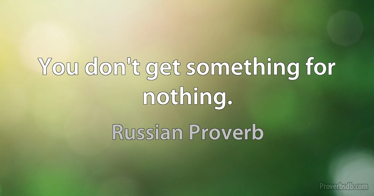 You don't get something for nothing. (Russian Proverb)