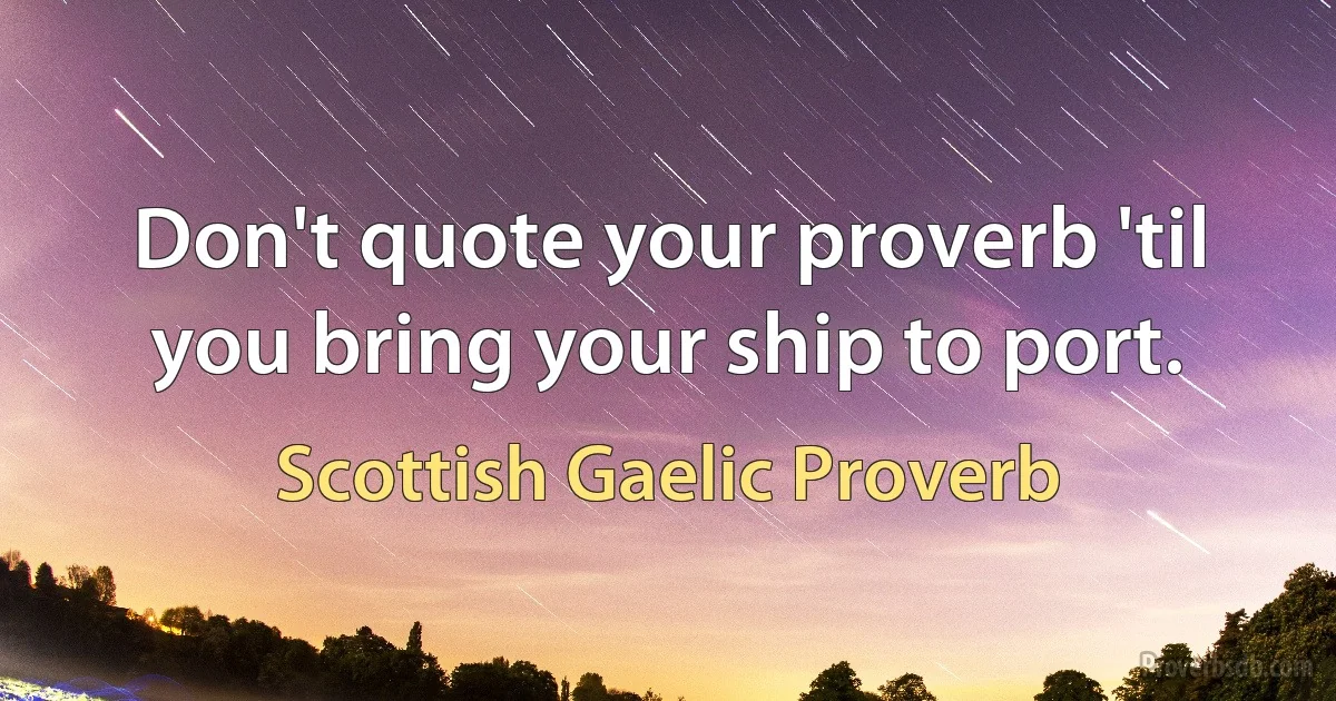 Don't quote your proverb 'til you bring your ship to port. (Scottish Gaelic Proverb)