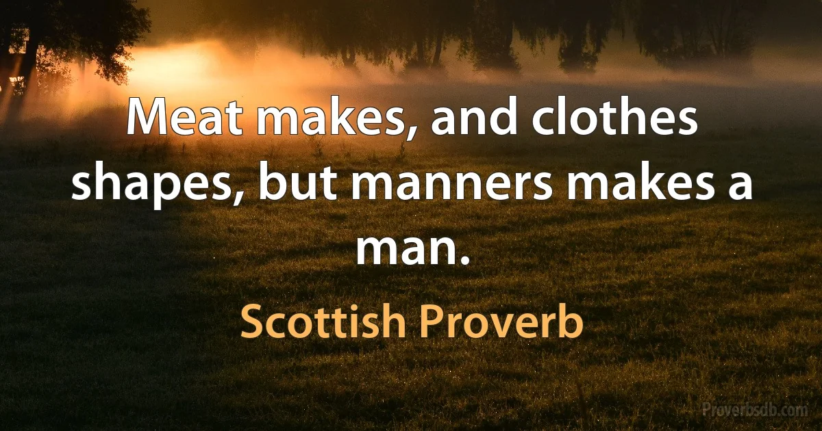 Meat makes, and clothes shapes, but manners makes a man. (Scottish Proverb)