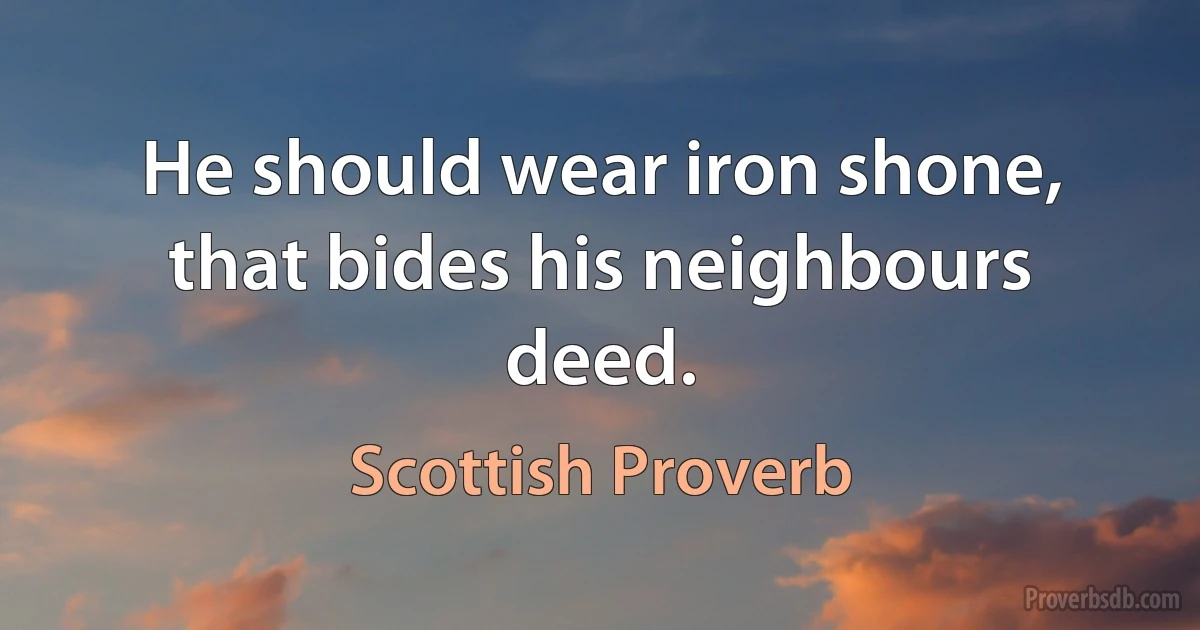 He should wear iron shone, that bides his neighbours deed. (Scottish Proverb)