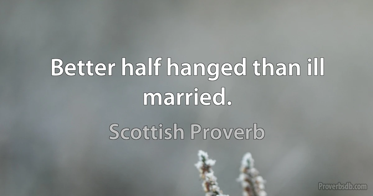 Better half hanged than ill married. (Scottish Proverb)