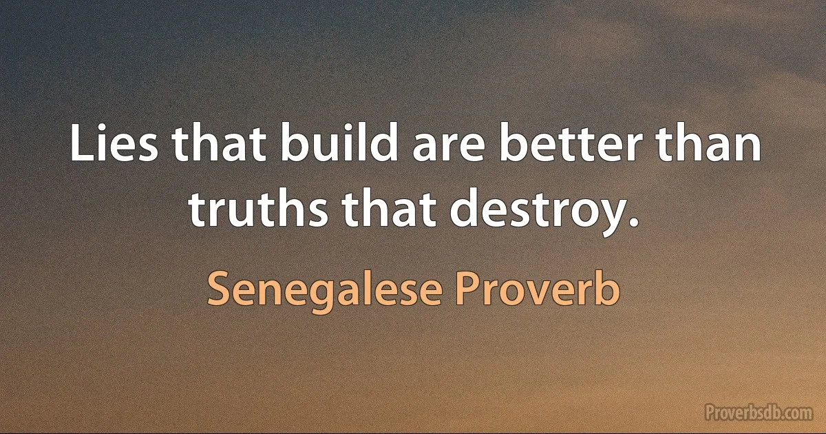 Lies that build are better than truths that destroy. (Senegalese Proverb)