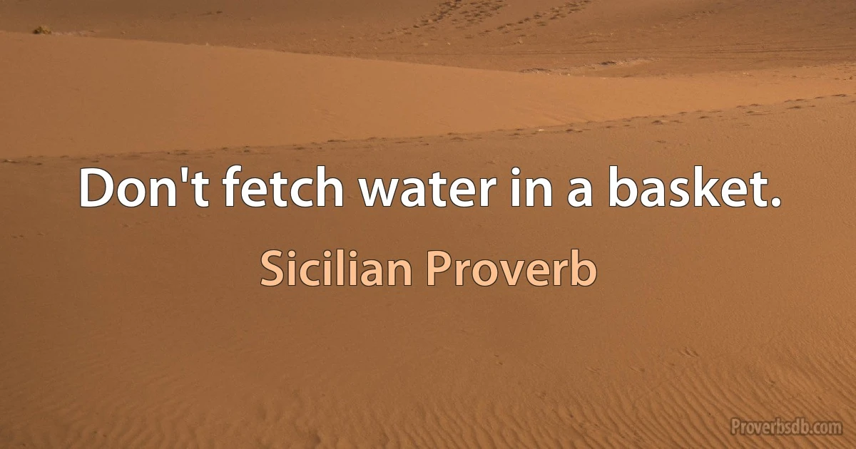 Don't fetch water in a basket. (Sicilian Proverb)