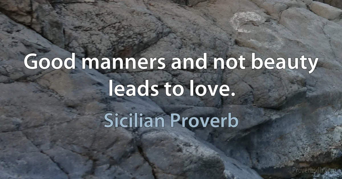 Good manners and not beauty leads to love. (Sicilian Proverb)