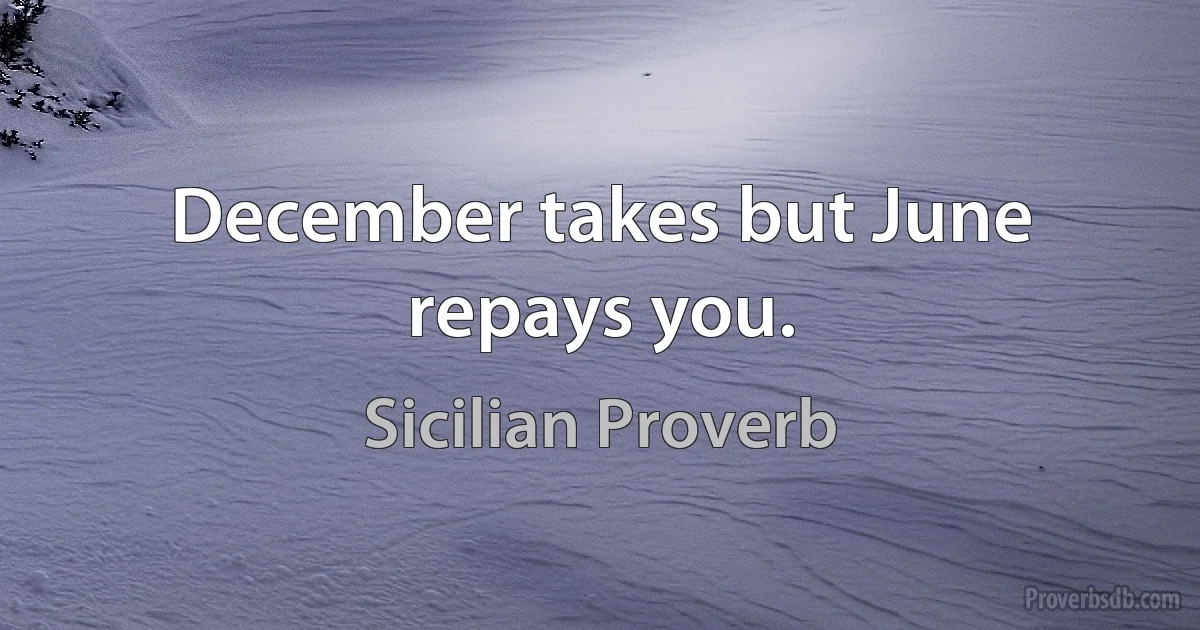 December takes but June repays you. (Sicilian Proverb)