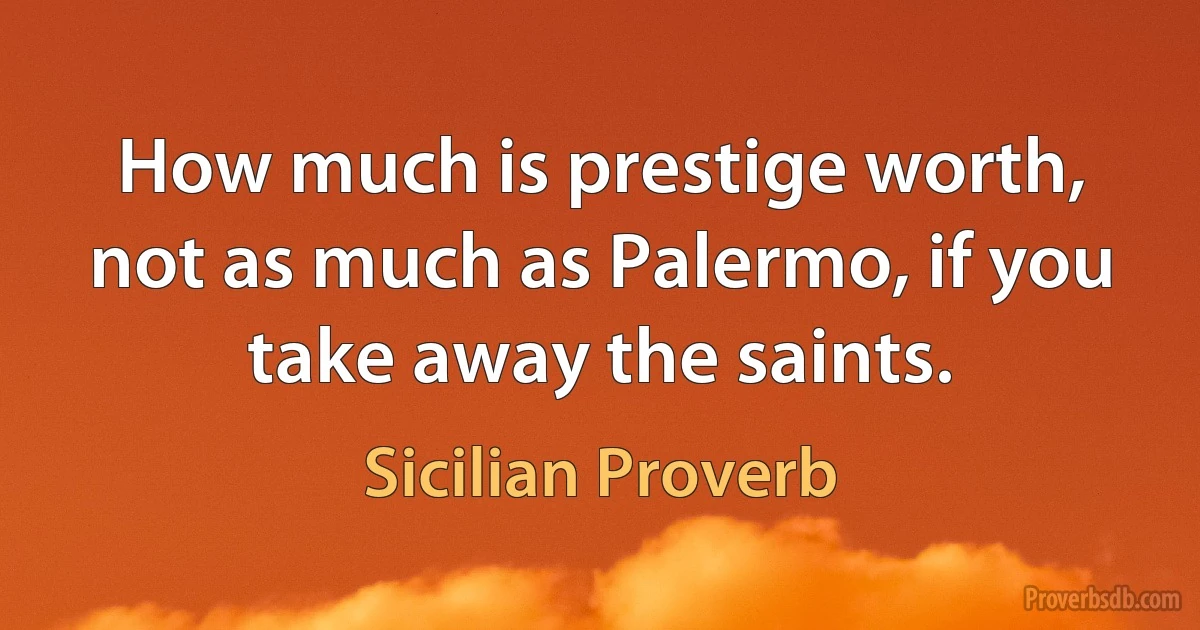 How much is prestige worth, not as much as Palermo, if you take away the saints. (Sicilian Proverb)