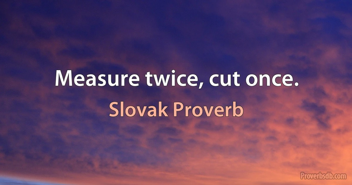 Measure twice, cut once. (Slovak Proverb)