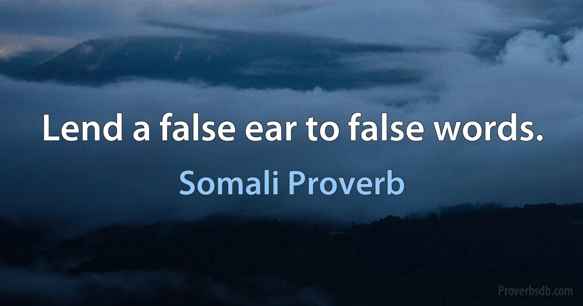 Lend a false ear to false words. (Somali Proverb)