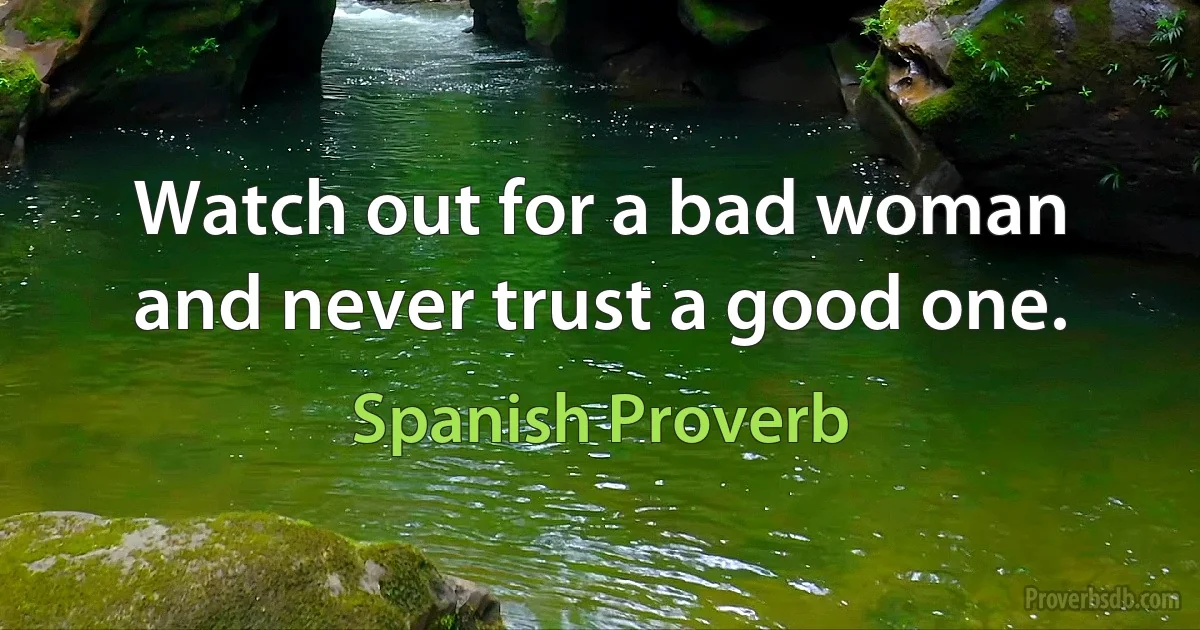 Watch out for a bad woman and never trust a good one. (Spanish Proverb)