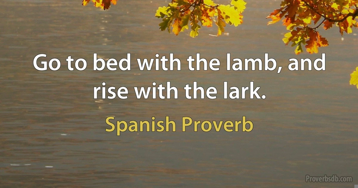 Go to bed with the lamb, and rise with the lark. (Spanish Proverb)