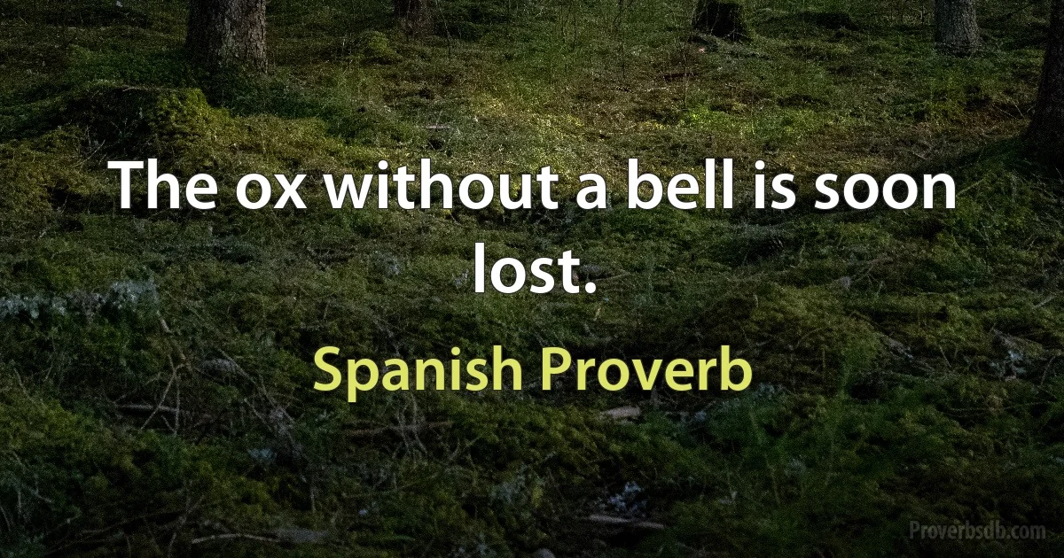 The ox without a bell is soon lost. (Spanish Proverb)