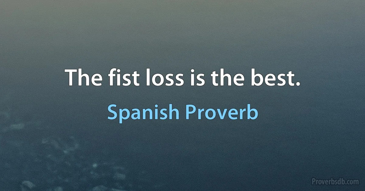 The fist loss is the best. (Spanish Proverb)