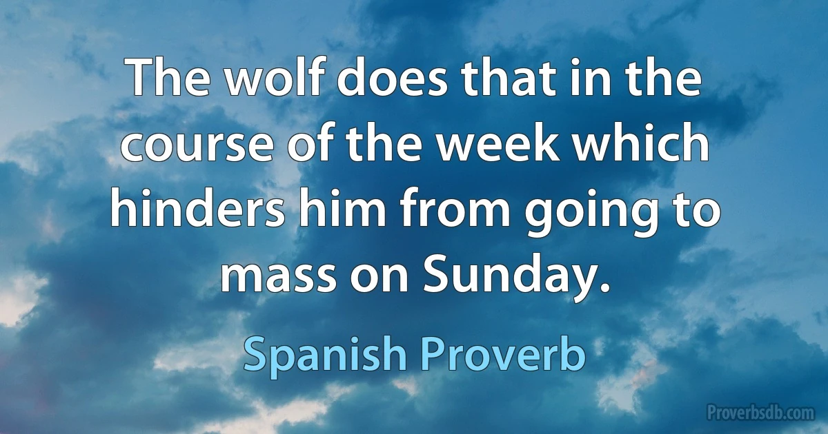 The wolf does that in the course of the week which hinders him from going to mass on Sunday. (Spanish Proverb)