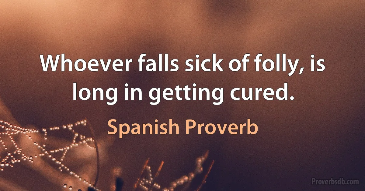 Whoever falls sick of folly, is long in getting cured. (Spanish Proverb)