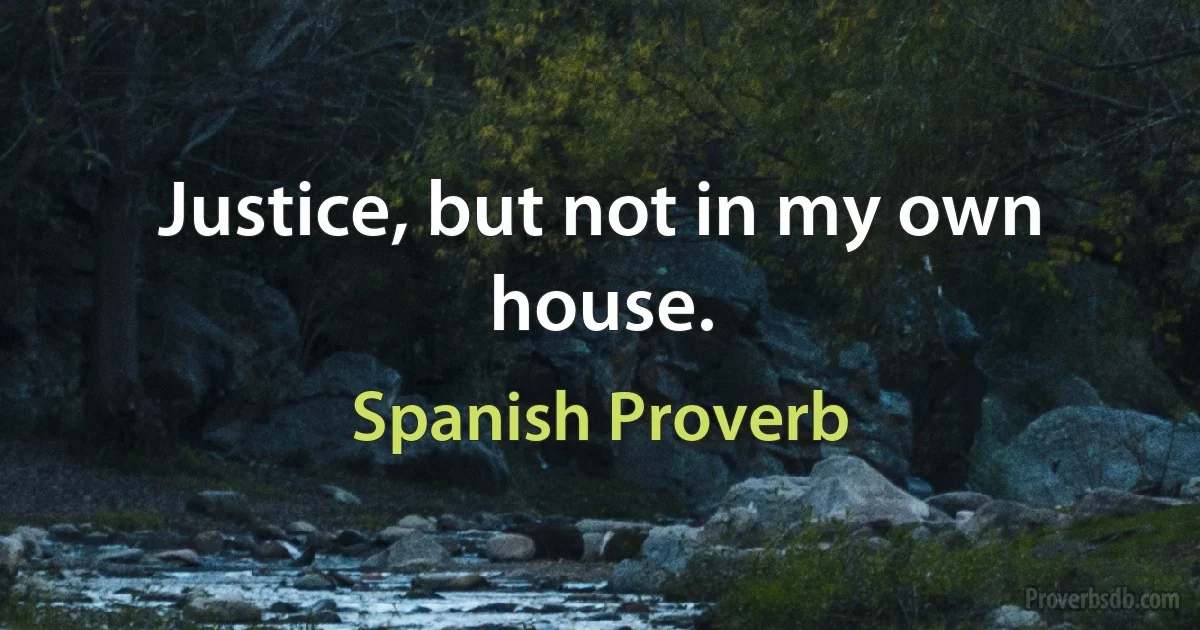 Justice, but not in my own house. (Spanish Proverb)