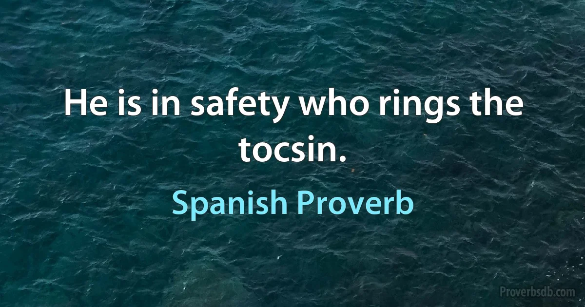 He is in safety who rings the tocsin. (Spanish Proverb)