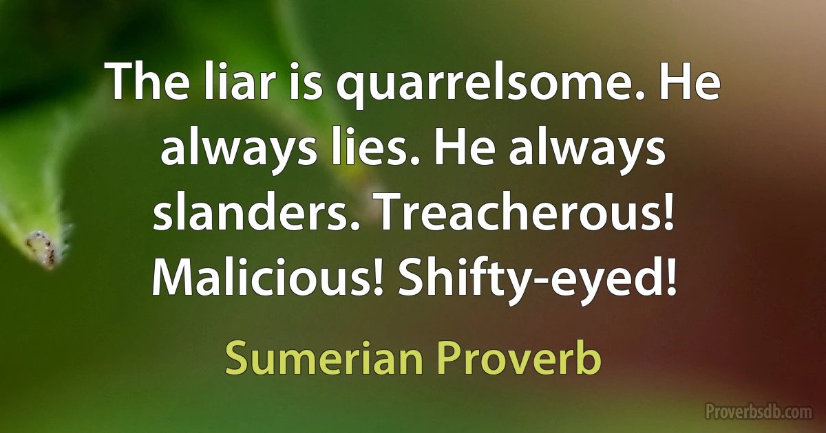 The liar is quarrelsome. He always lies. He always slanders. Treacherous! Malicious! Shifty-eyed! (Sumerian Proverb)