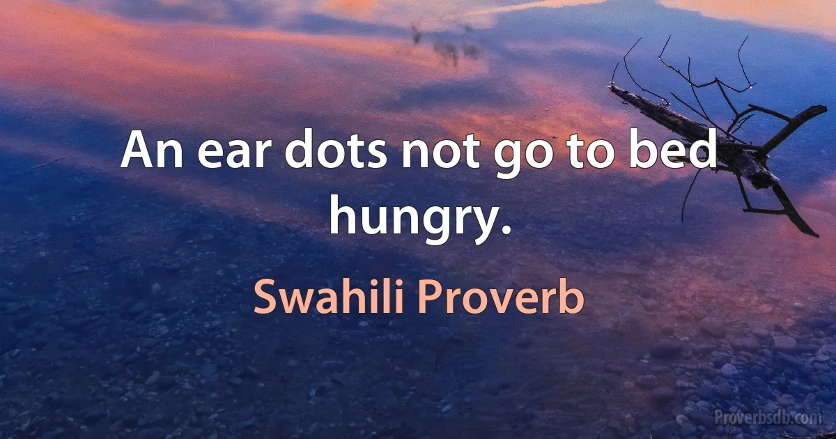 An ear dots not go to bed hungry. (Swahili Proverb)