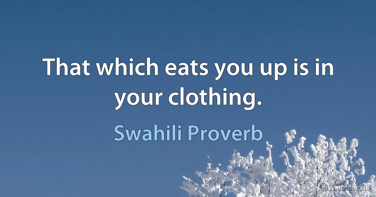 That which eats you up is in your clothing. (Swahili Proverb)