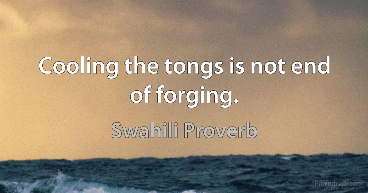 Cooling the tongs is not end of forging. (Swahili Proverb)