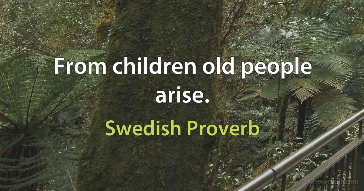 From children old people arise. (Swedish Proverb)