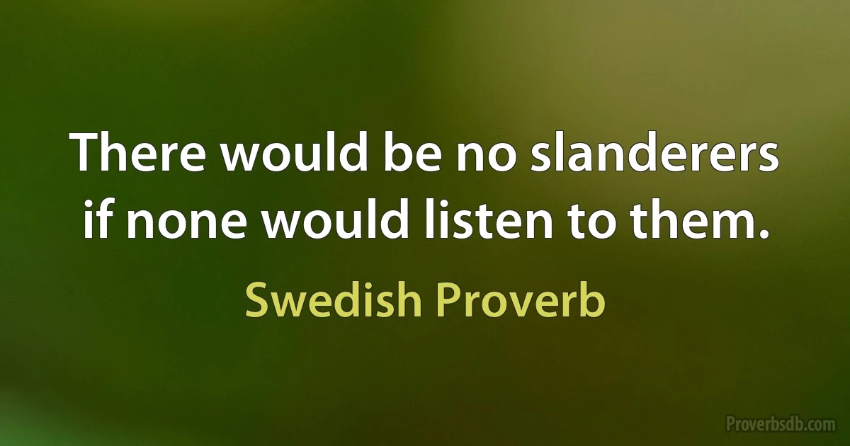 There would be no slanderers if none would listen to them. (Swedish Proverb)