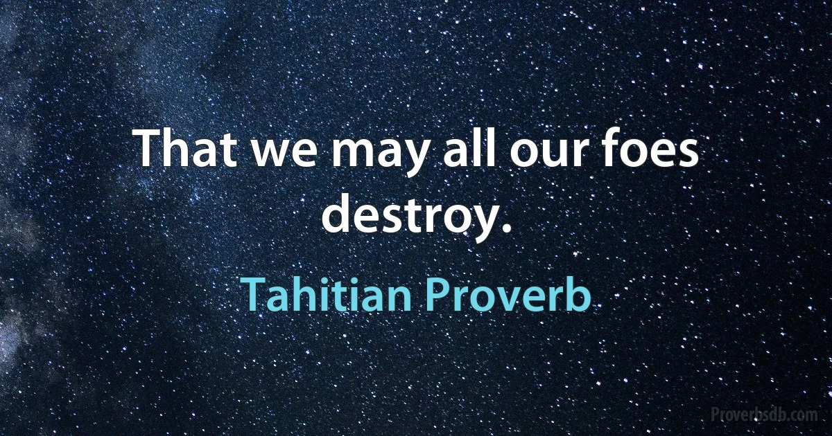 That we may all our foes destroy. (Tahitian Proverb)