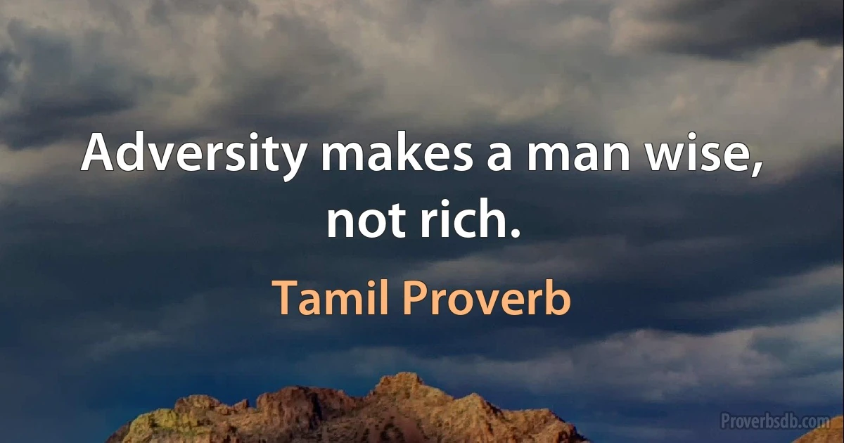 Adversity makes a man wise, not rich. (Tamil Proverb)