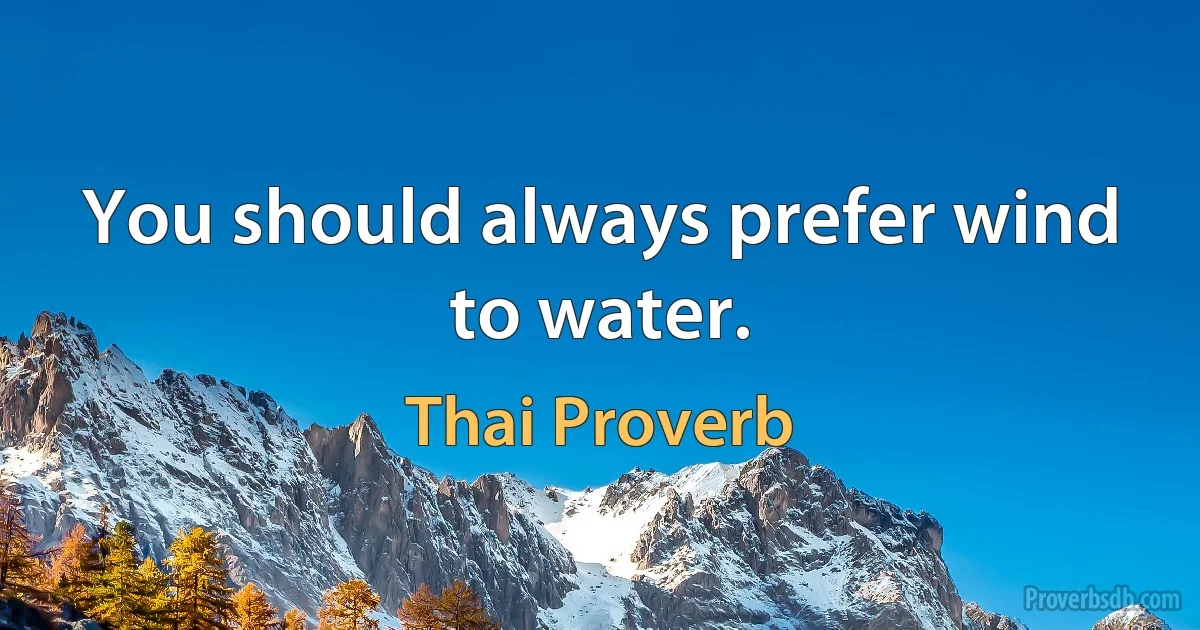 You should always prefer wind to water. (Thai Proverb)