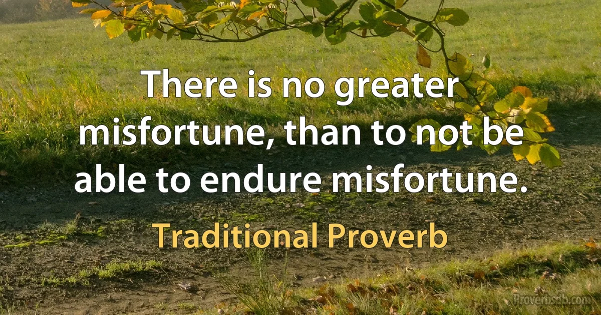 There is no greater misfortune, than to not be able to endure misfortune. (Traditional Proverb)