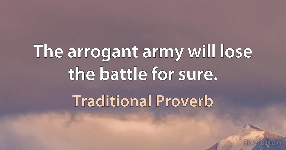 The arrogant army will lose the battle for sure. (Traditional Proverb)