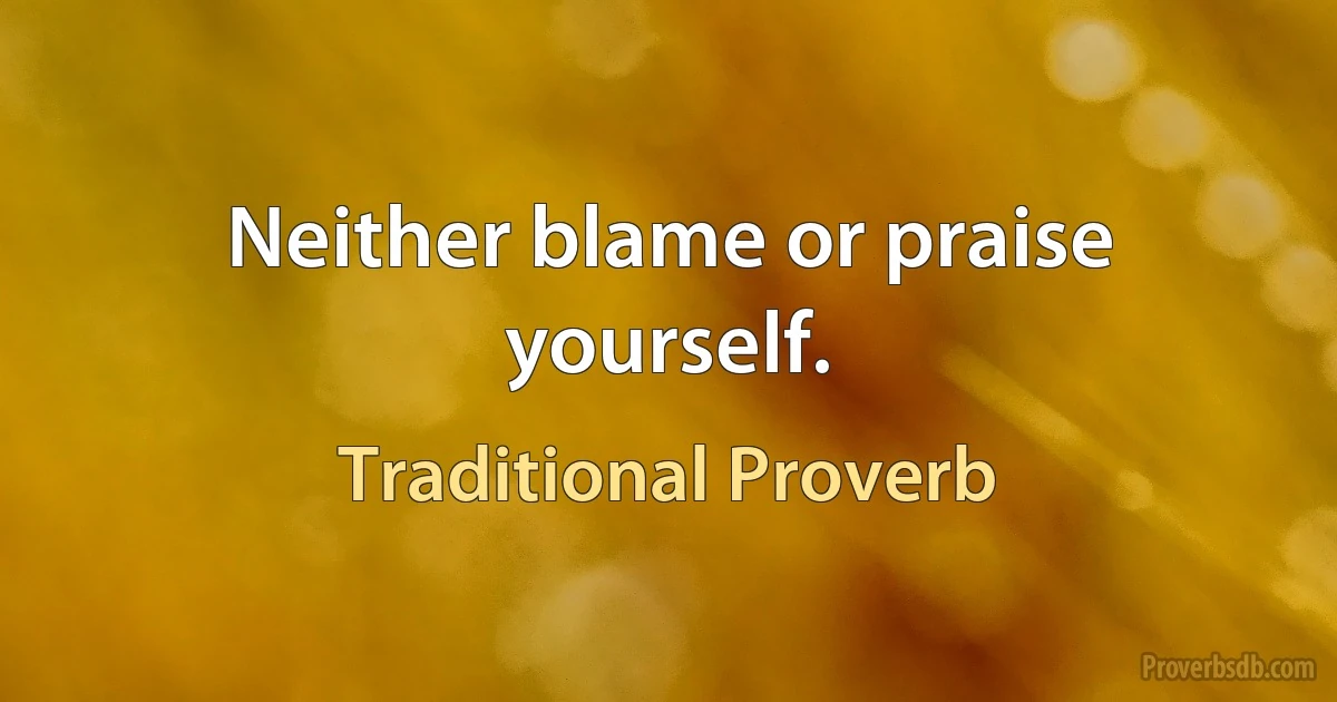 Neither blame or praise yourself. (Traditional Proverb)