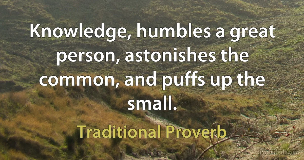 Knowledge, humbles a great person, astonishes the common, and puffs up the small. (Traditional Proverb)