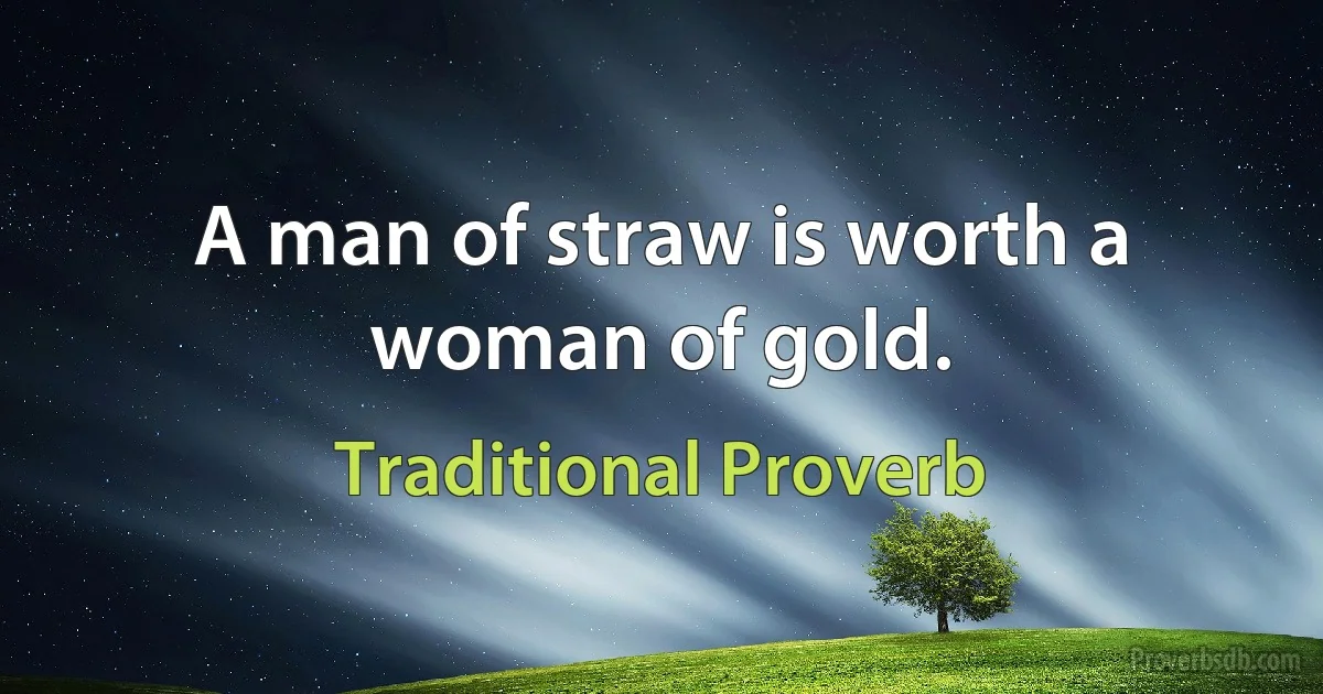 A man of straw is worth a woman of gold. (Traditional Proverb)