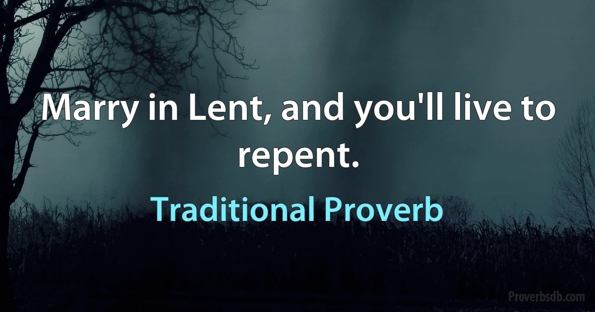 Marry in Lent, and you'll live to repent. (Traditional Proverb)