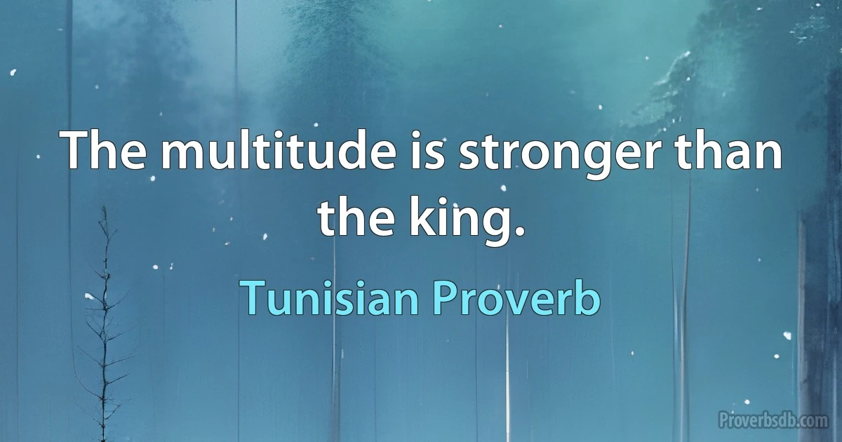 The multitude is stronger than the king. (Tunisian Proverb)