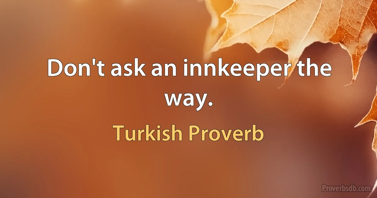 Don't ask an innkeeper the way. (Turkish Proverb)