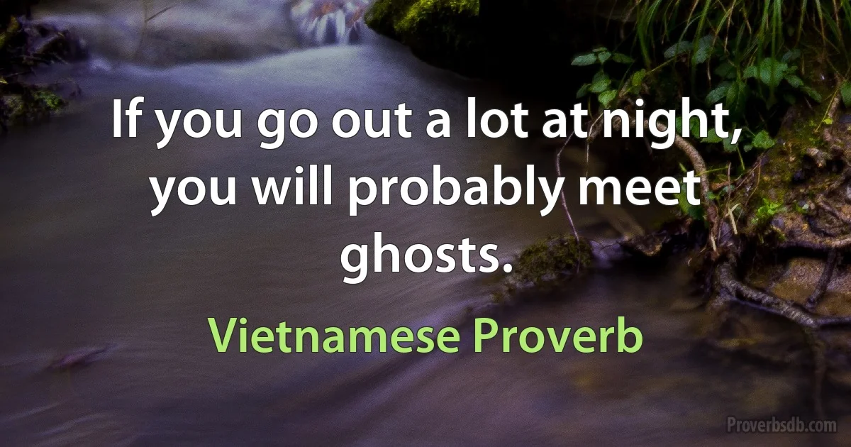 If you go out a lot at night, you will probably meet ghosts. (Vietnamese Proverb)