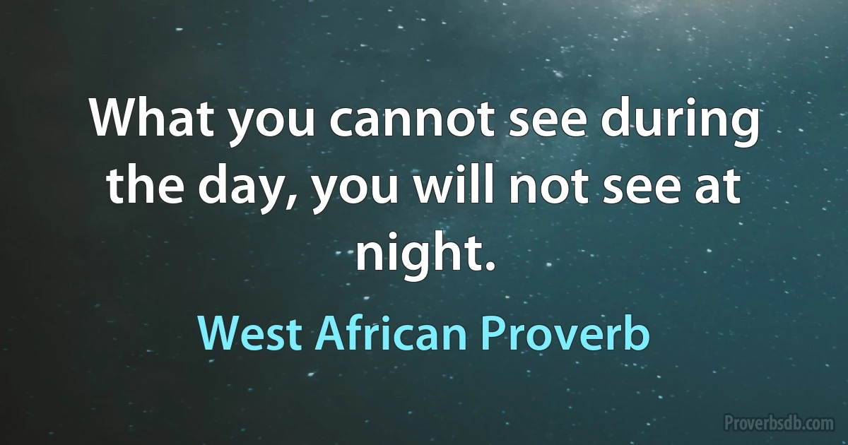 What you cannot see during the day, you will not see at night. (West African Proverb)