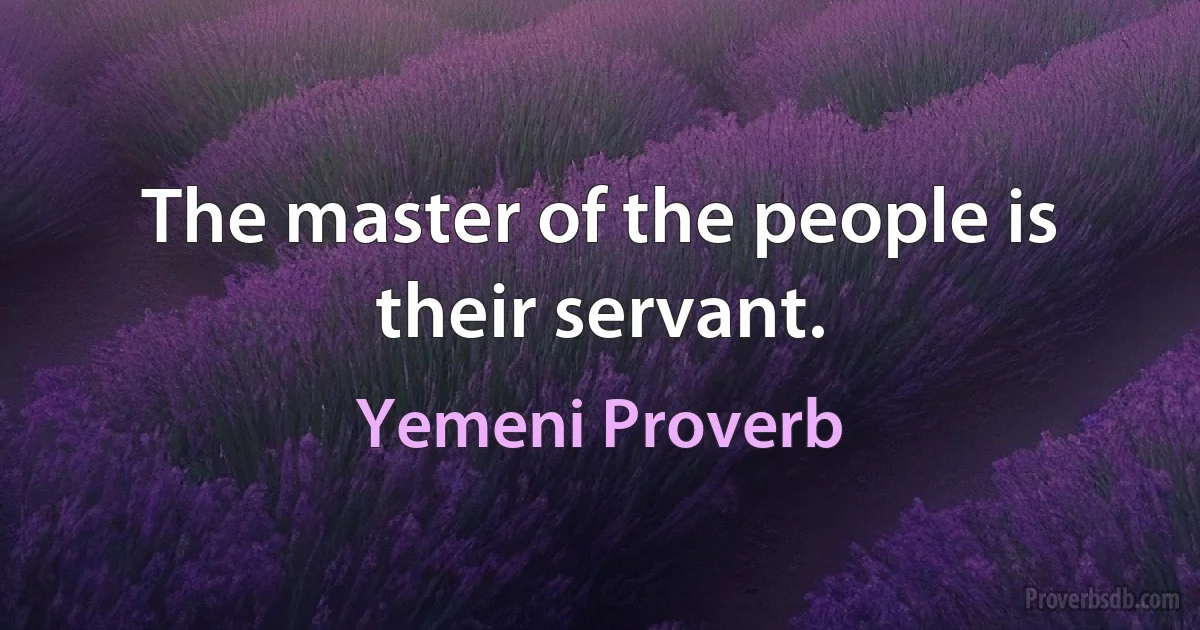 The master of the people is their servant. (Yemeni Proverb)