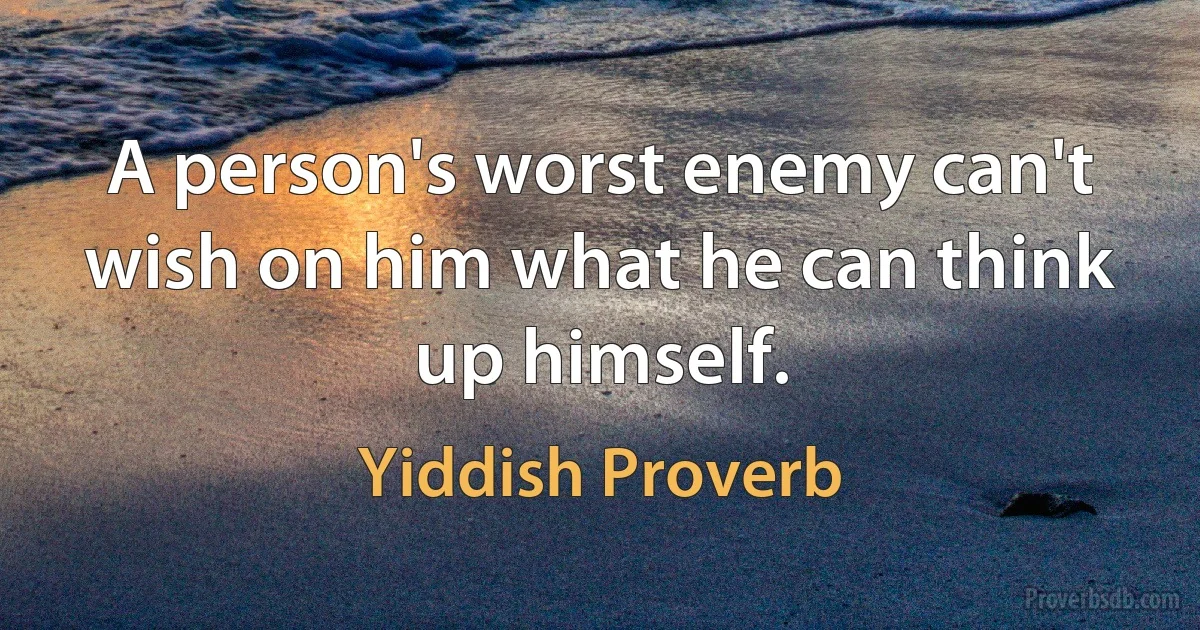 A person's worst enemy can't wish on him what he can think up himself. (Yiddish Proverb)