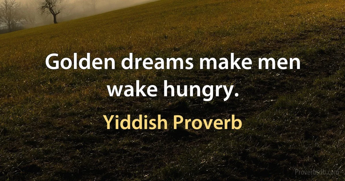 Golden dreams make men wake hungry. (Yiddish Proverb)