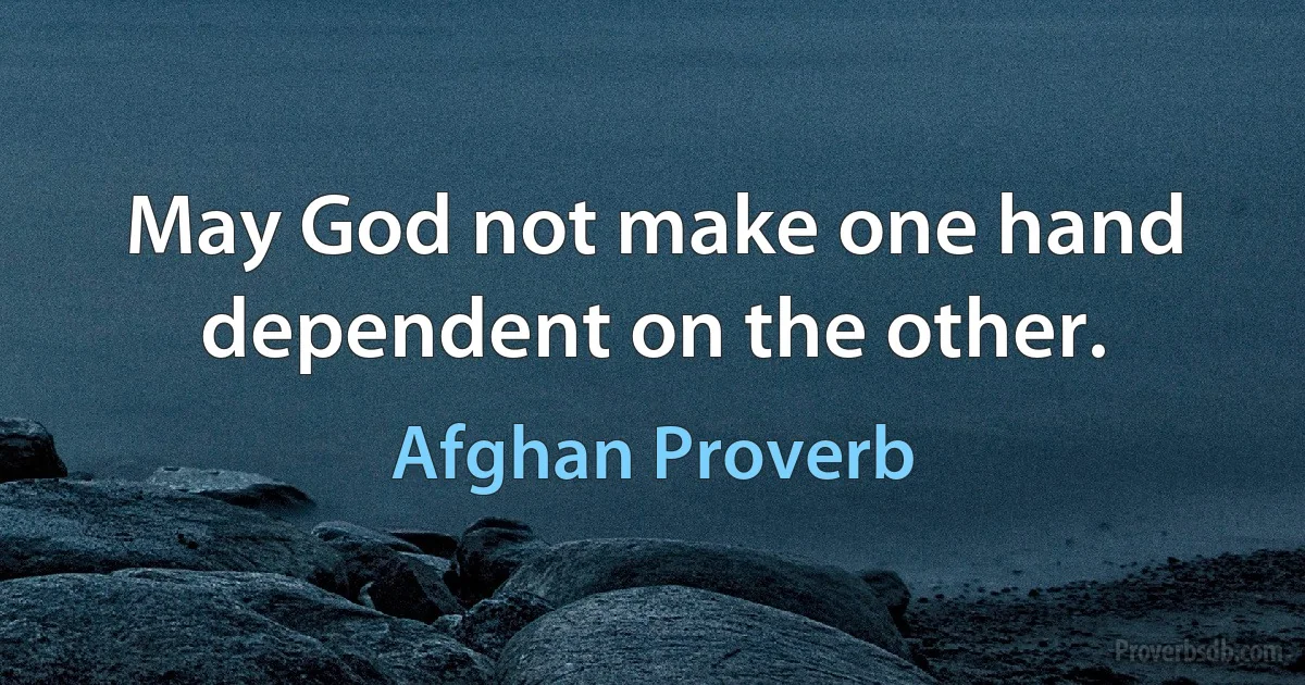 May God not make one hand dependent on the other. (Afghan Proverb)